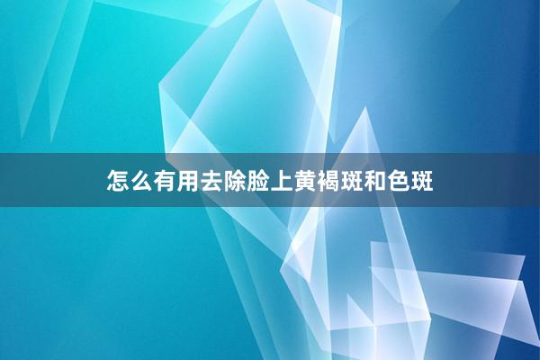 怎么有用去除脸上黄褐斑和色斑
