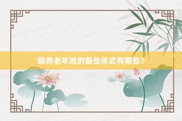 颐养老年斑的最佳体式有哪些？