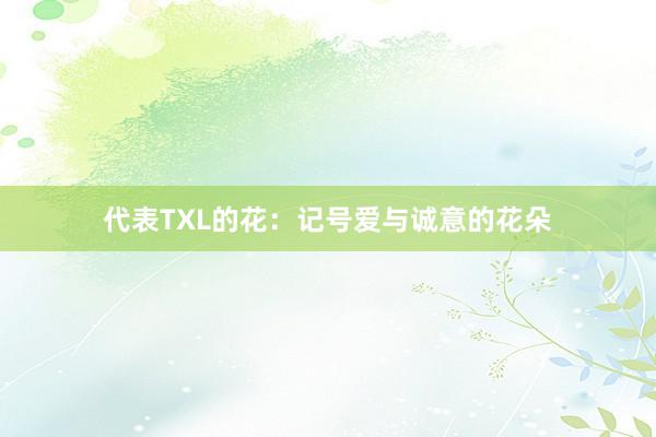 代表TXL的花：记号爱与诚意的花朵