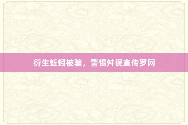 衍生蚯蚓被骗，警惕舛误宣传罗网
