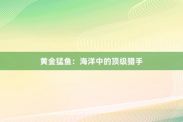 黄金猛鱼：海洋中的顶级猎手