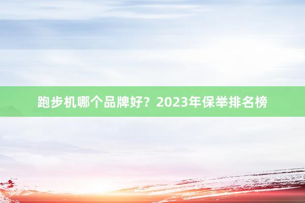 跑步机哪个品牌好？2023年保举排名榜
