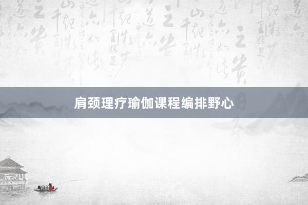 肩颈理疗瑜伽课程编排野心