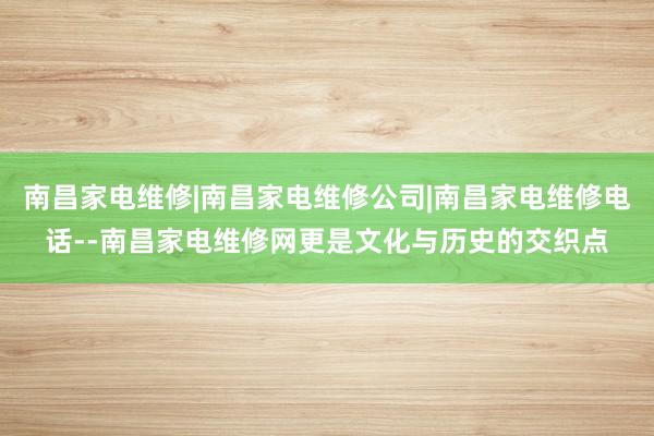 南昌家电维修|南昌家电维修公司|南昌家电维修电话--南昌家电维修网更是文化与历史的交织点