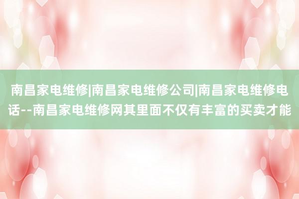 南昌家电维修|南昌家电维修公司|南昌家电维修电话--南昌家电维修网其里面不仅有丰富的买卖才能