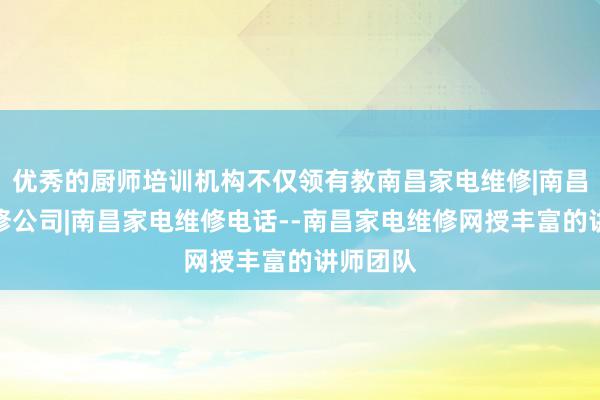优秀的厨师培训机构不仅领有教南昌家电维修|南昌家电维修公司|南昌家电维修电话--南昌家电维修网授丰富的讲师团队